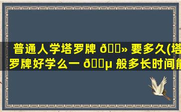 普通人学塔罗牌 🌻 要多久(塔罗牌好学么一 🌵 般多长时间能学会)